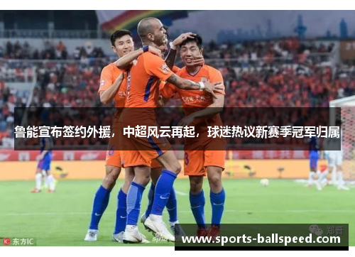 鲁能宣布签约外援，中超风云再起，球迷热议新赛季冠军归属